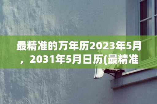 最精准的万年历2023年5月，2031年5月日历(最精准的万年历)