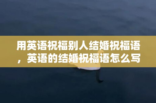 用英语祝福别人结婚祝福语，英语的结婚祝福语怎么写好