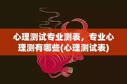 心理测试专业测表，专业心理测有哪些(心理测试表)