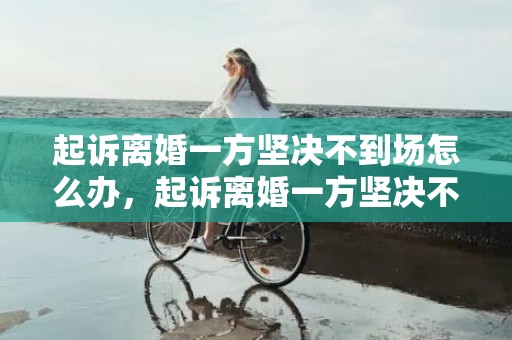 起诉离婚一方坚决不到场怎么办，起诉离婚一方坚决不到场怎么办理