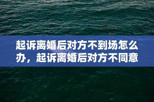 起诉离婚后对方不到场怎么办，起诉离婚后对方不同意怎么办理离婚证