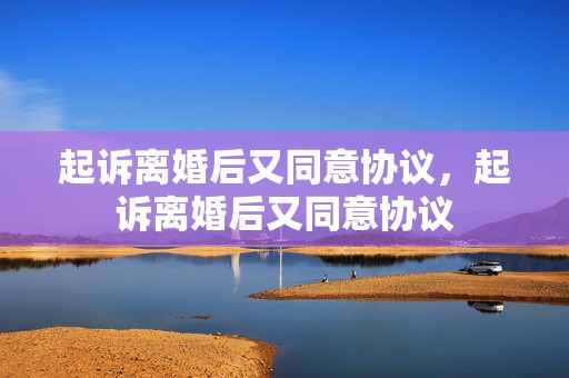 起诉离婚后又同意协议，起诉离婚后又同意协议