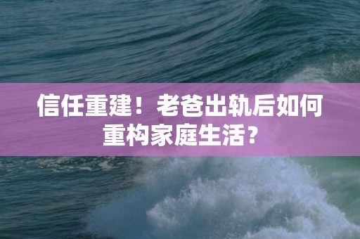 信任重建！老爸出轨后如何重构家庭生活？