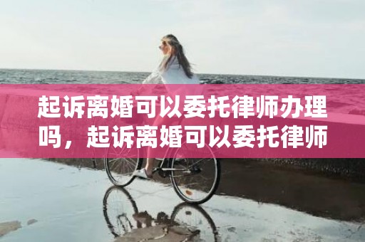 起诉离婚可以委托律师办理吗，起诉离婚可以委托律师去立案吗