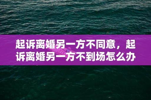 起诉离婚另一方不同意，起诉离婚另一方不到场怎么办理离婚手续