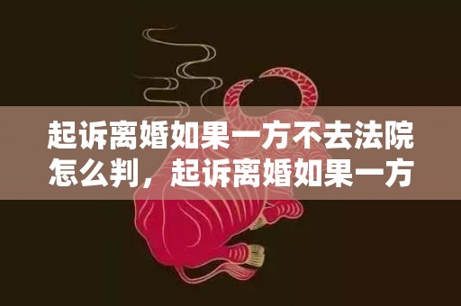 起诉离婚如果一方不去法院怎么判，起诉离婚如果一方不同意离婚怎么办理呢需要多久