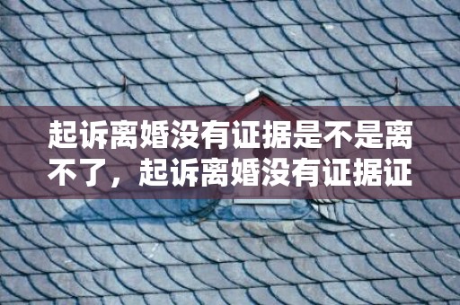 起诉离婚没有证据是不是离不了，起诉离婚没有证据证明感情破裂可以判决吗怎么写