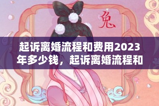 起诉离婚流程和费用2023年多少钱，起诉离婚流程和费用孩子抚养权一样吗怎么办理