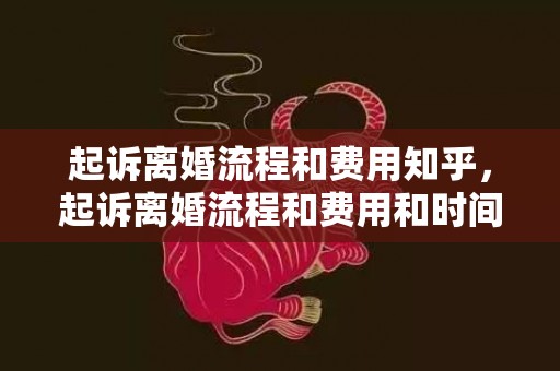 起诉离婚流程和费用知乎，起诉离婚流程和费用和时间有关吗多少钱合适