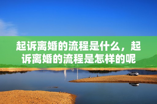 起诉离婚的流程是什么，起诉离婚的流程是怎样的呢