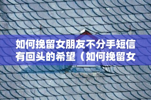 如何挽留女朋友不分手短信有回头的希望（如何挽留女朋友不分手短信有回头的希望呢）