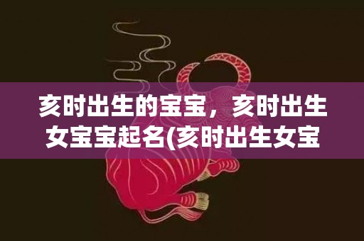 亥时出生的宝宝，亥时出生女宝宝起名(亥时出生女宝宝起名 灵犀点拨，绘就人生巅峰)