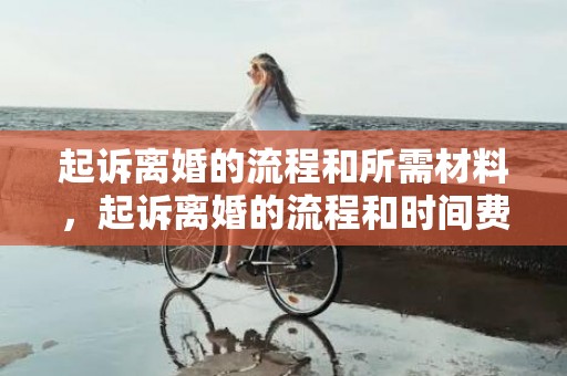 起诉离婚的流程和所需材料，起诉离婚的流程和时间费用是什么样的呢怎么算