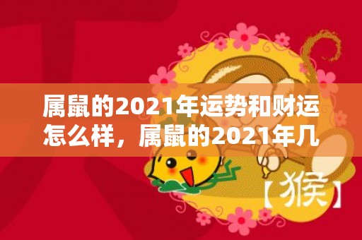 属鼠的2021年运势和财运怎么样，属鼠的2021年几月最有桃花运 收获一段好姻缘