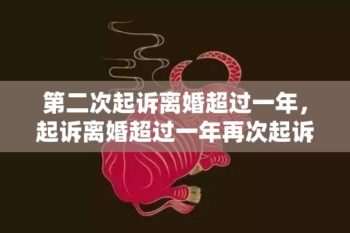 第二次起诉离婚超过一年，起诉离婚超过一年再次起诉有效吗怎么办