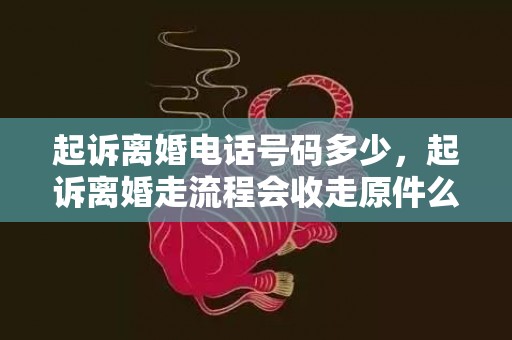 起诉离婚电话号码多少，起诉离婚走流程会收走原件么证书找不到了