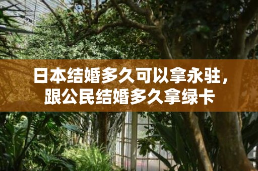 日本结婚多久可以拿永驻，跟公民结婚多久拿绿卡