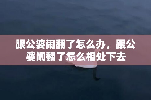 跟公婆闹翻了怎么办，跟公婆闹翻了怎么相处下去