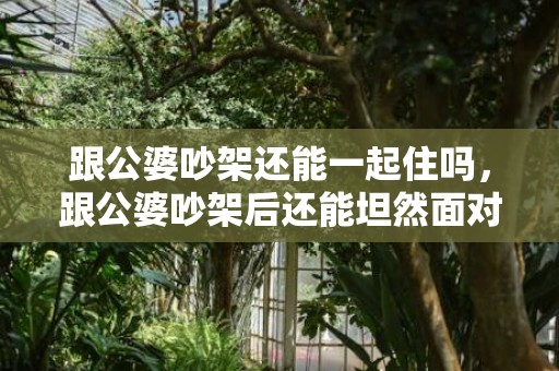 跟公婆吵架还能一起住吗，跟公婆吵架后还能坦然面对吗