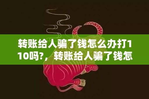 转账给人骗了钱怎么办打110吗?，转账给人骗了钱怎么办