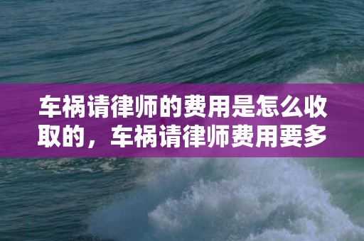 车祸请律师的费用是怎么收取的，车祸请律师费用要多少