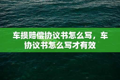 车损赔偿协议书怎么写，车协议书怎么写才有效