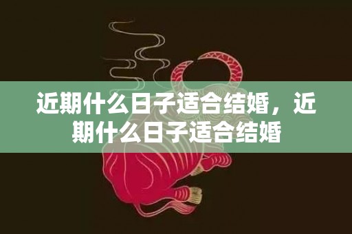 近期什么日子适合结婚，近期什么日子适合结婚