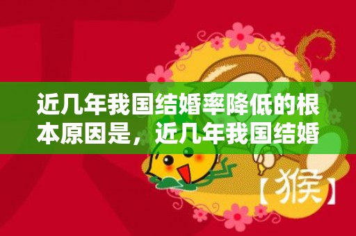 近几年我国结婚率降低的根本原因是，近几年我国结婚率降低的根本原因是哪些