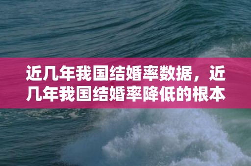 近几年我国结婚率数据，近几年我国结婚率降低的根本原因是什么