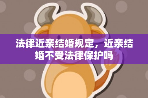 法律近亲结婚规定，近亲结婚不受法律保护吗