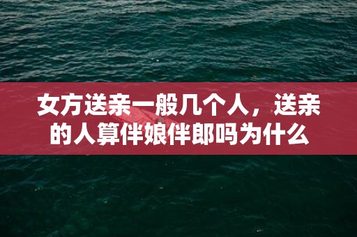 女方送亲一般几个人，送亲的人算伴娘伴郎吗为什么