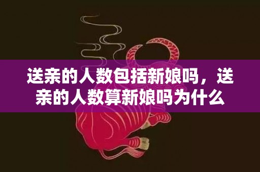 送亲的人数包括新娘吗，送亲的人数算新娘吗为什么