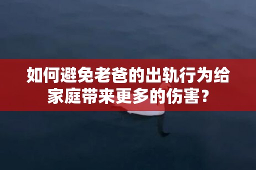 如何避免老爸的出轨行为给家庭带来更多的伤害？