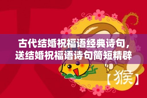 古代结婚祝福语经典诗句，送结婚祝福语诗句简短精辟