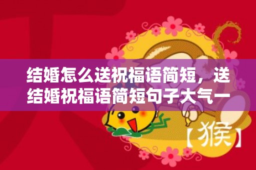 结婚怎么送祝福语简短，送结婚祝福语简短句子大气一点的话语有哪些呢