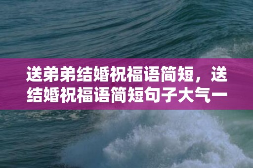 送弟弟结婚祝福语简短，送结婚祝福语简短句子大气一点的话怎么说