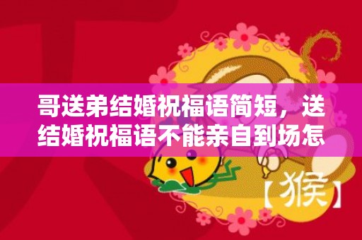 哥送弟结婚祝福语简短，送结婚祝福语不能亲自到场怎么说话呢