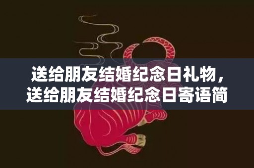 送给朋友结婚纪念日礼物，送给朋友结婚纪念日寄语简短暖心