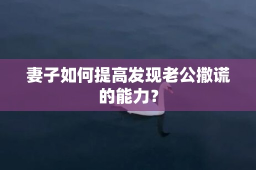 妻子如何提高发现老公撒谎的能力？