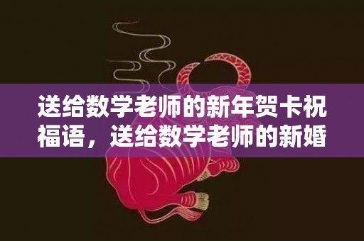 送给数学老师的新年贺卡祝福语，送给数学老师的新婚祝福语怎么写简短