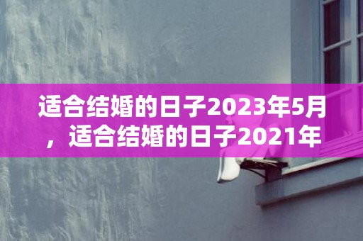 适合结婚的日子2023年5月，适合结婚的日子2021年8月1日是几号