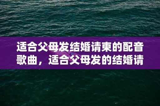 适合父母发结婚请柬的配音歌曲，适合父母发的结婚请柬范文短信