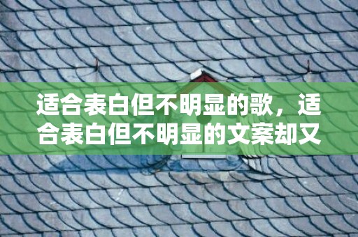 适合表白但不明显的歌，适合表白但不明显的文案却又不能在一起的文案