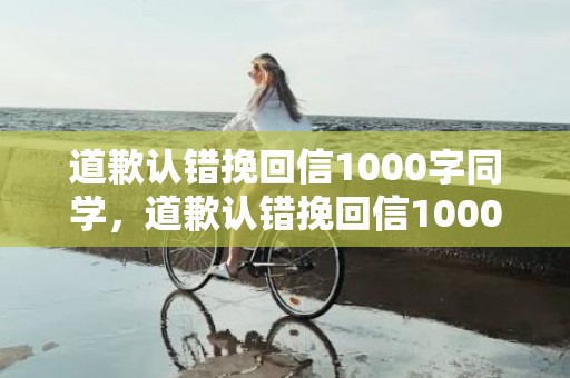 道歉认错挽回信1000字同学，道歉认错挽回信1000字