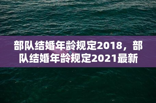 部队结婚年龄规定2018，部队结婚年龄规定2021最新版