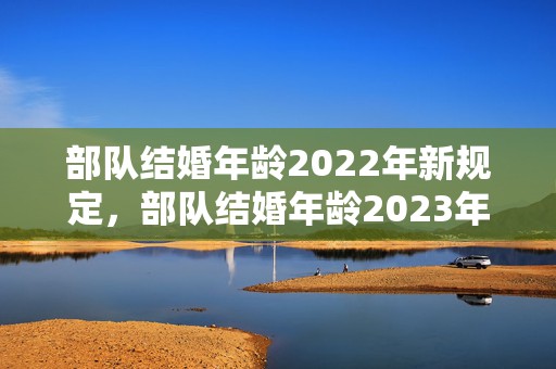 部队结婚年龄2022年新规定，部队结婚年龄2023年新规定出台了吗请问