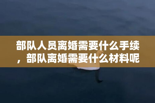 部队人员离婚需要什么手续，部队离婚需要什么材料呢