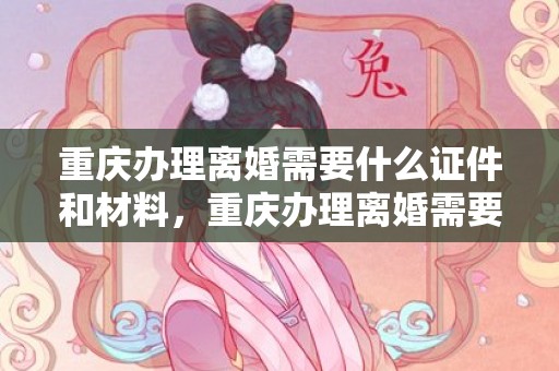 重庆办理离婚需要什么证件和材料，重庆办理离婚需要什么证件和材料