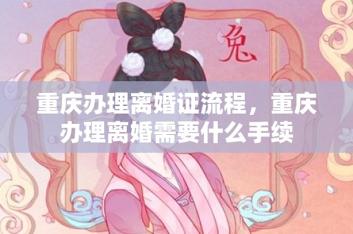 重庆办理离婚证流程，重庆办理离婚需要什么手续