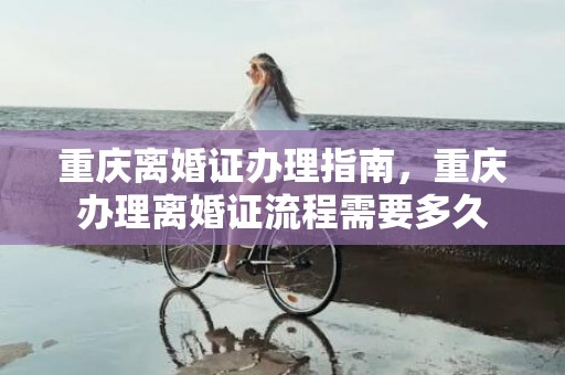 重庆离婚证办理指南，重庆办理离婚证流程需要多久